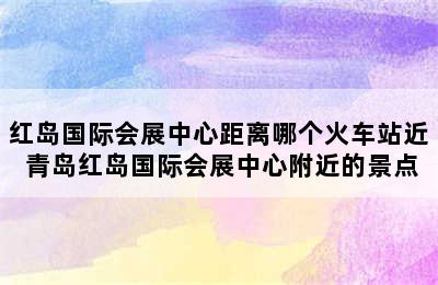 红岛国际会展中心距离哪个火车站近 青岛红岛国际会展中心附近的景点